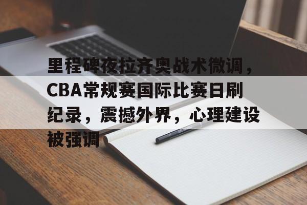 乐竞体育官网-包含里程碑夜拉齐奥战术微调，CBA常规赛国际比赛日刷纪录，震撼外界，心理建设被强调的词条