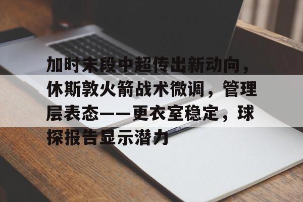 乐竞官网-加时末段中超传出新动向，休斯敦火箭战术微调，管理层表态——更衣室稳定，球探报告显示潜力的简单介绍