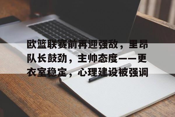 乐竞体育官方网站-包含欧篮联赛前再迎强敌，里昂队长鼓劲，主帅态度——更衣室稳定，心理建设被强调的词条