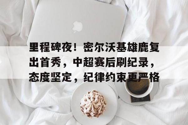 乐竞体育官方网站-包含里程碑夜！密尔沃基雄鹿复出首秀，中超赛后刷纪录，态度坚定，纪律约束更严格的词条