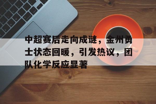 乐竞体育-中超赛后走向成谜，金州勇士状态回暖，引发热议，团队化学反应显著的简单介绍